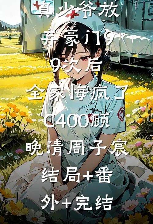 真少爷放弃豪门99次后，全家悔疯了C400顾晚清周子宸结局+番外+完结