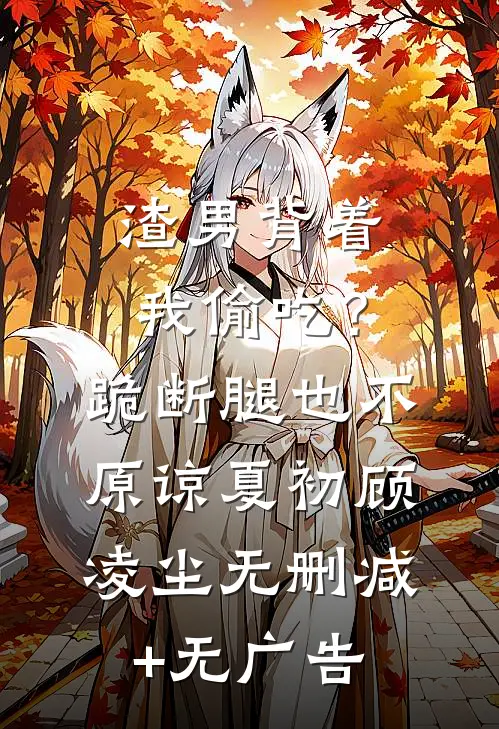 渣男背着我偷吃？跪断腿也不原谅夏初顾凌尘无删减+无广告