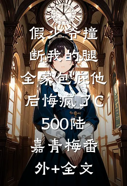 假少爷撞断我的腿，全家包庇他后悔疯了C500陆嘉青梅(番外)+(全文)