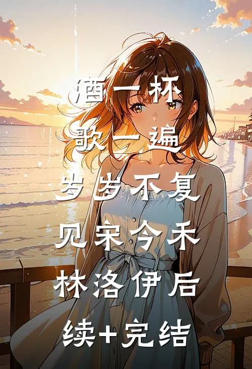 酒一杯歌一遍，岁岁不复见宋今禾林洛伊后续+完结