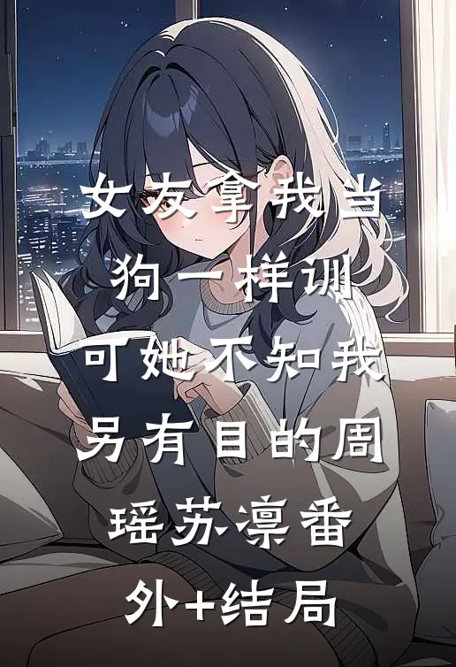 女友拿我当狗一样训，可她不知我另有目的周瑶苏凛(番外)+(结局)