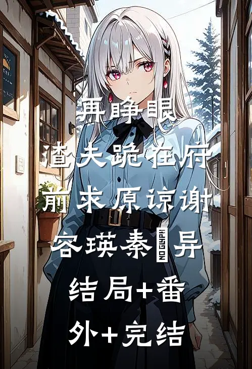 再睁眼，渣夫跪在府前求原谅谢容瑛秦珺异:结局+番外+完结