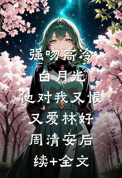 强吻高冷白月光，他对我又恨又爱林好周清安后续+全文
