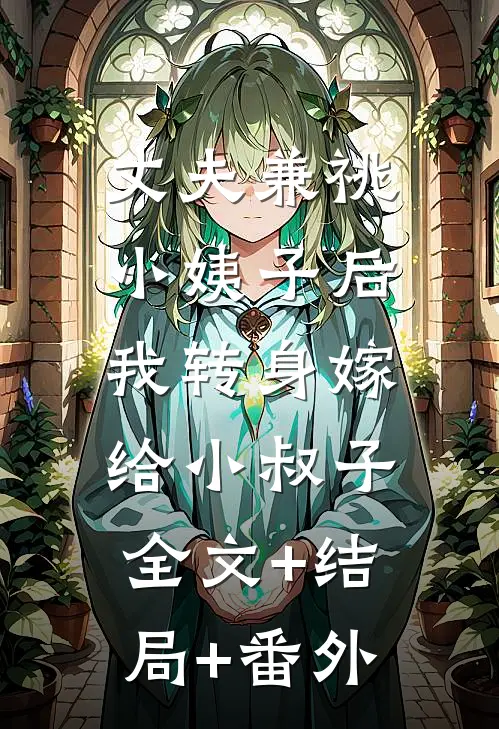 丈夫兼祧小姨子后，我转身嫁给小叔子:全文+结局+番外