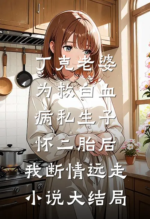 丁克老婆为救白血病私生子怀二胎后，我断情远走小说大结局