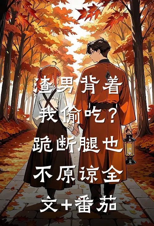 渣男背着我偷吃？跪断腿也不原谅全文+番茄