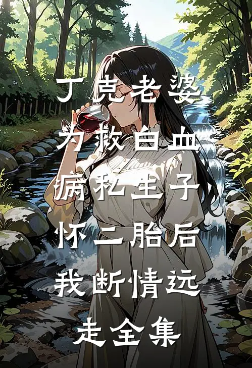 丁克老婆为救白血病私生子怀二胎后，我断情远走全集