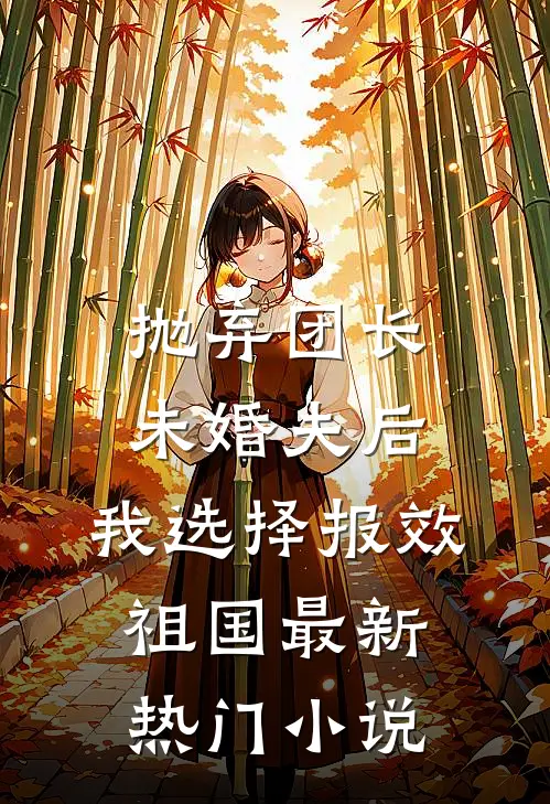 抛弃团长未婚夫后，我选择报效祖国最新热门小说