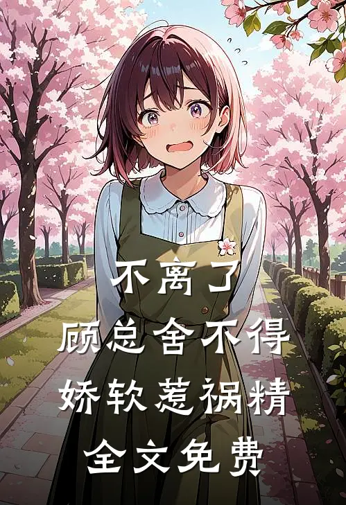 不离了，顾总舍不得娇软惹祸精全文免费
