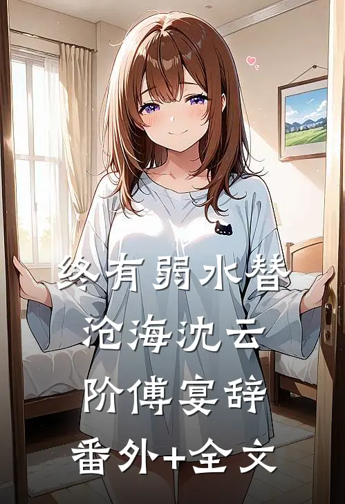 终有弱水替沧海沈云阶傅宴辞:(番外)+(全文)