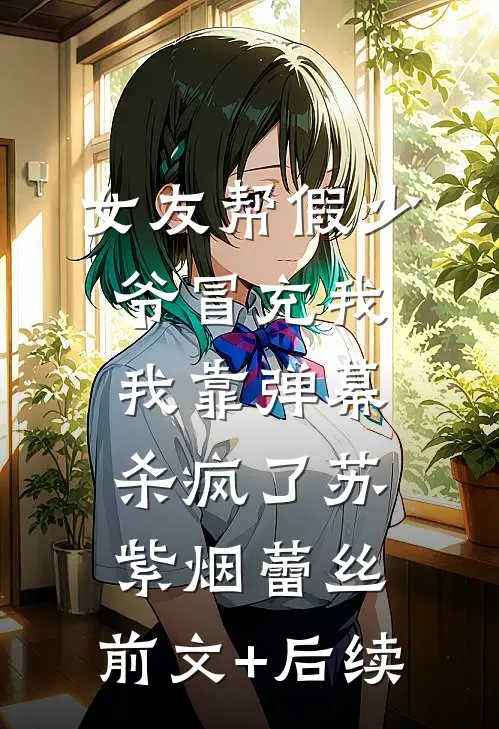 女友帮假少爷冒充我，我靠弹幕杀疯了苏紫烟蕾丝:前文+后续