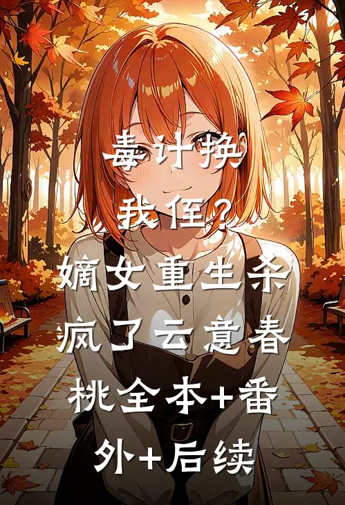 毒计换我侄？嫡女重生杀疯了云意春桃全本+番外+后续