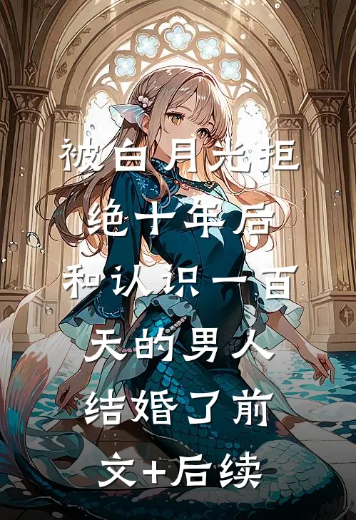 被白月光拒绝十年后，和认识一百天的男人结婚了前文+后续