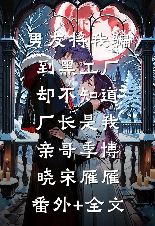 男友将我骗到黑工厂，却不知道厂长是我亲哥季博晓宋雁雁:(番外)+(全文)