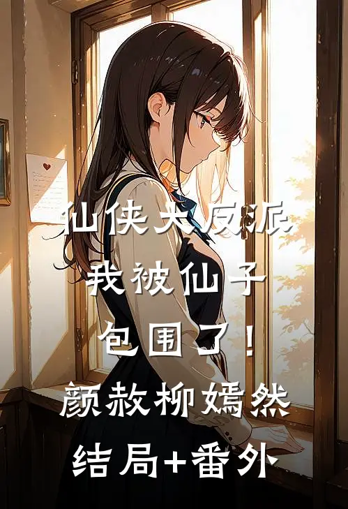 仙侠大反派，我被仙子包围了！颜赦柳嫣然:结局+番外