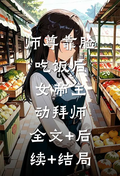 师尊靠脸吃饭后，女帝主动拜师:全文+后续+结局