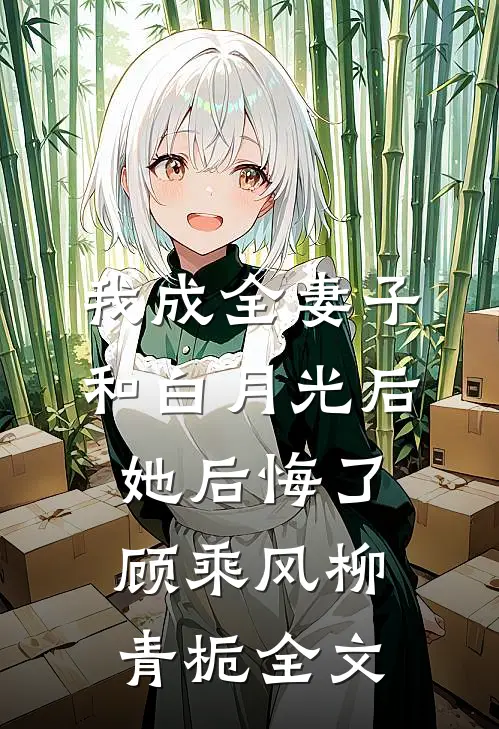 我成全妻子和白月光后，她后悔了顾乘风柳青栀全文