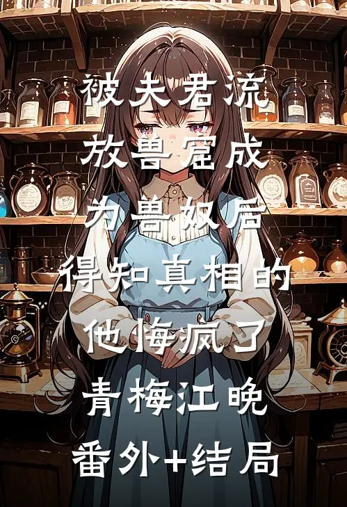 被夫君流放兽窟成为兽奴后，得知真相的他悔疯了青梅江晚:(番外)+(结局)
