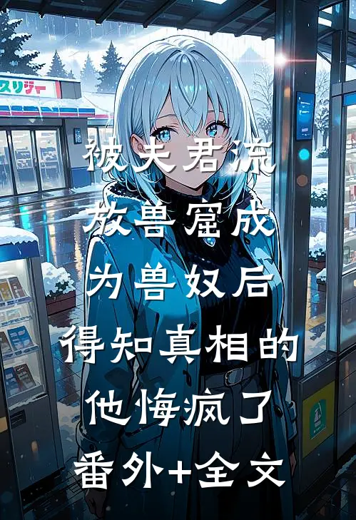 被夫君流放兽窟成为兽奴后，得知真相的他悔疯了:(番外)+(全文)
