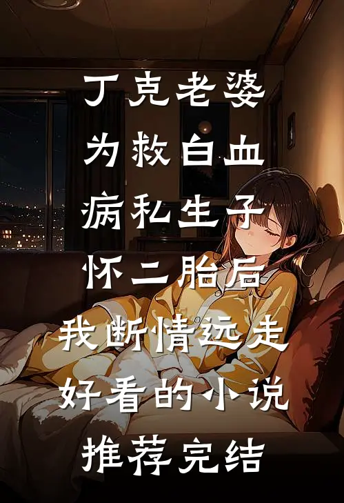 丁克老婆为救白血病私生子怀二胎后，我断情远走好看的小说推荐完结
