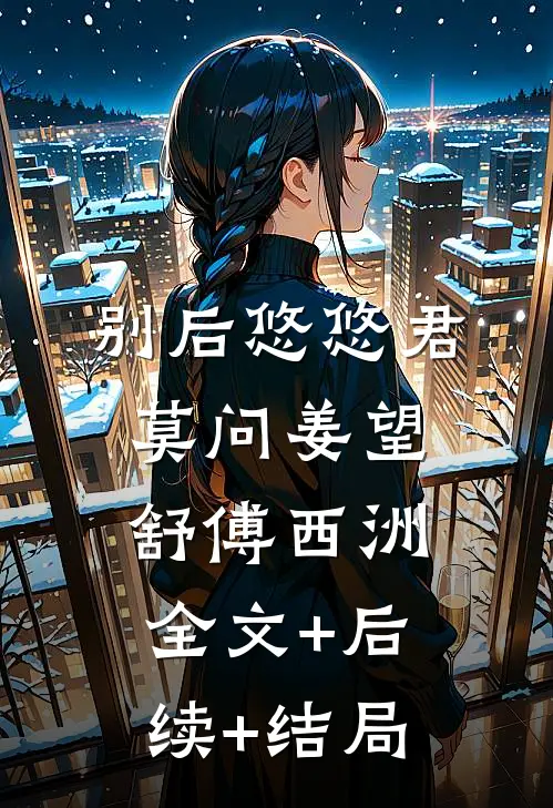 别后悠悠君莫问姜望舒傅西洲全文+后续+结局