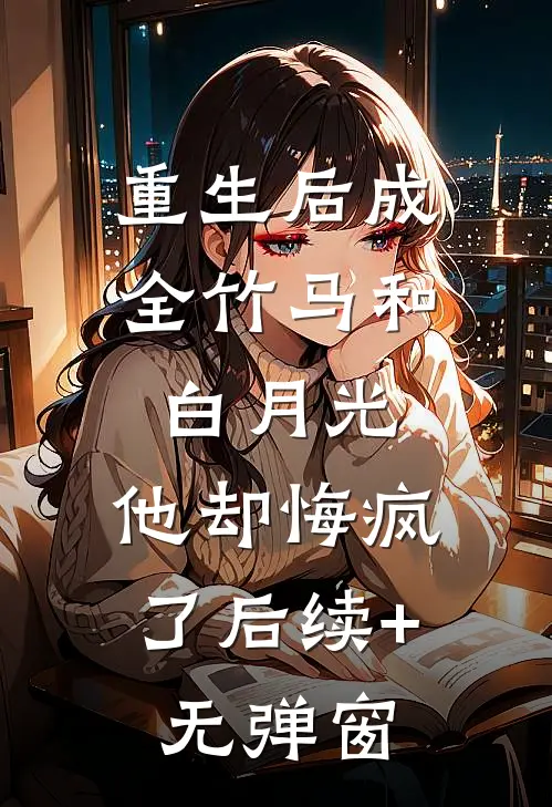 重生后成全竹马和白月光，他却悔疯了后续+无弹窗