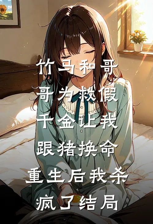 竹马和哥哥为救假千金让我跟猪换命，重生后我杀疯了结局