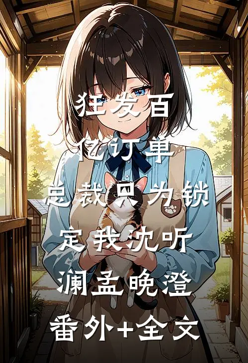 狂发百亿订单，总裁只为锁定我沈听澜孟晚澄:(番外)+(全文)