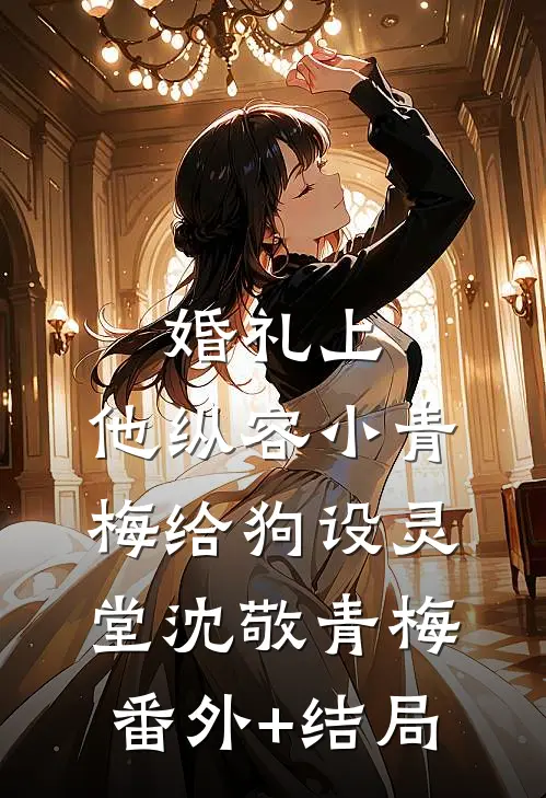 婚礼上，他纵容小青梅给狗设灵堂沈敬青梅(番外)+(结局)