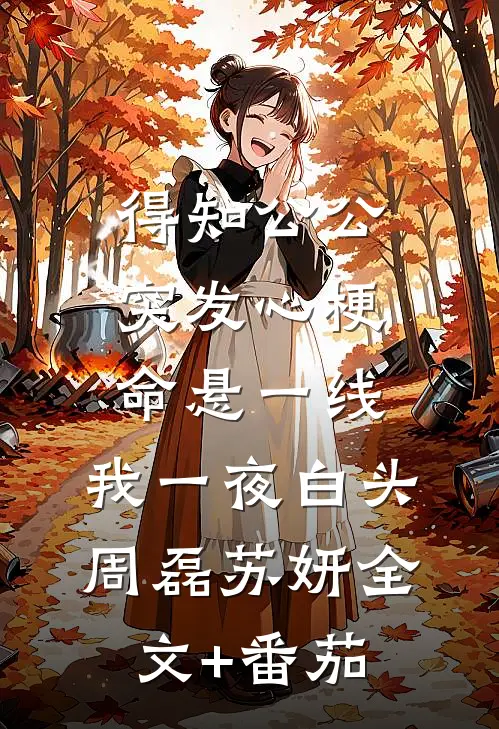 得知公公突发心梗命悬一线，我一夜白头周磊苏妍全文+番茄