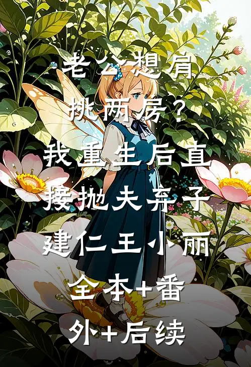 老公想肩挑两房？我重生后直接抛夫弃子建仁王小丽全本+番外+后续