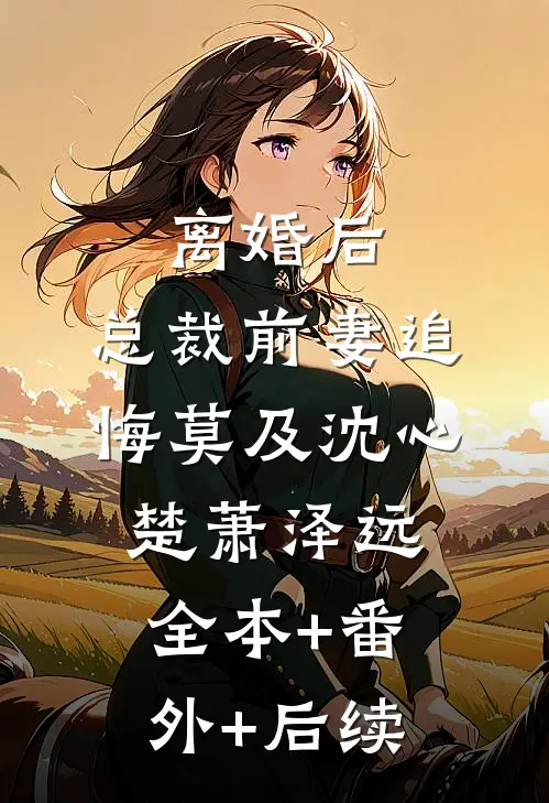 离婚后，总裁前妻追悔莫及沈心楚萧泽远:全本+番外+后续