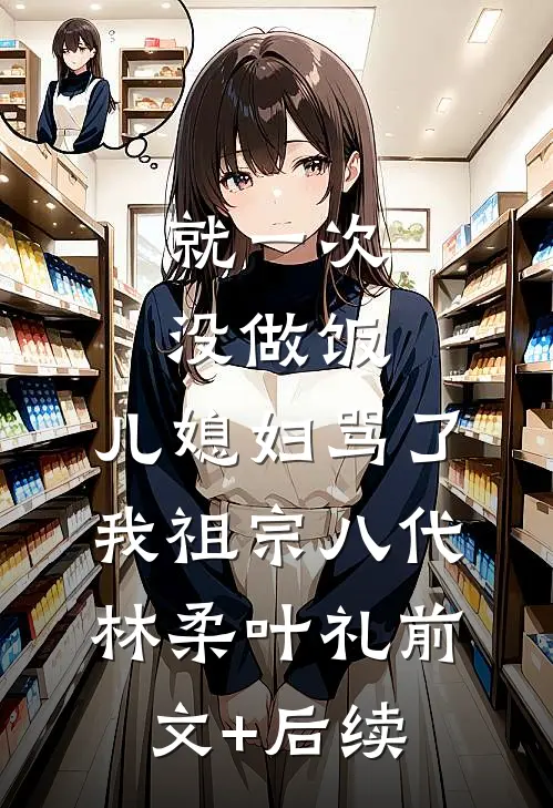 就一次没做饭，儿媳妇骂了我祖宗八代林柔叶礼前文+后续