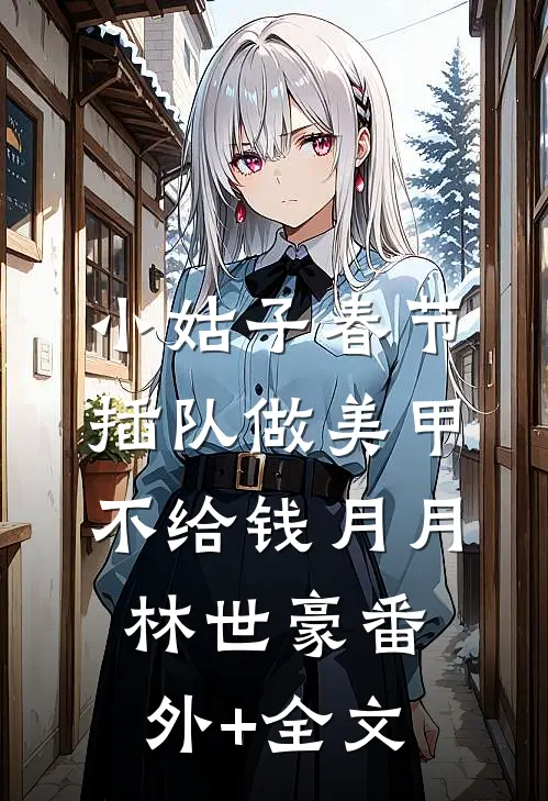 小姑子春节插队做美甲不给钱月月林世豪(番外)+(全文)
