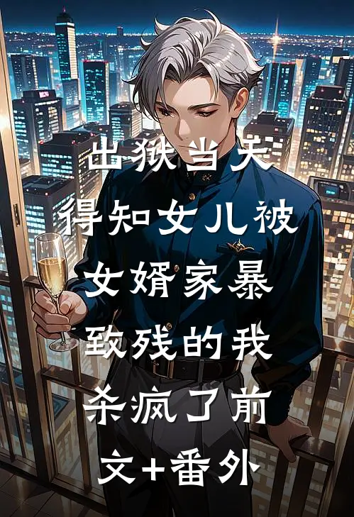 出狱当天，得知女儿被女婿家暴致残的我杀疯了前文+番外