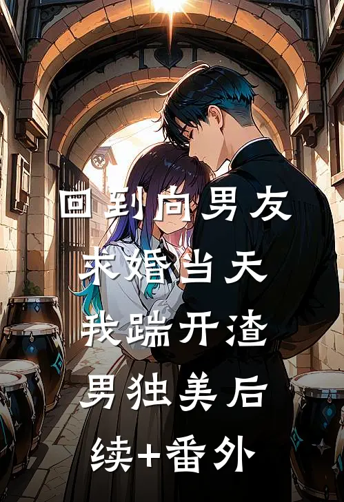 回到向男友求婚当天，我踹开渣男独美后续+番外