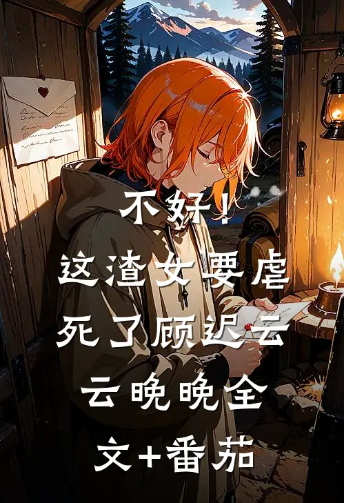 不好！这渣女要虐死了顾迟云云晚晚全文+番茄