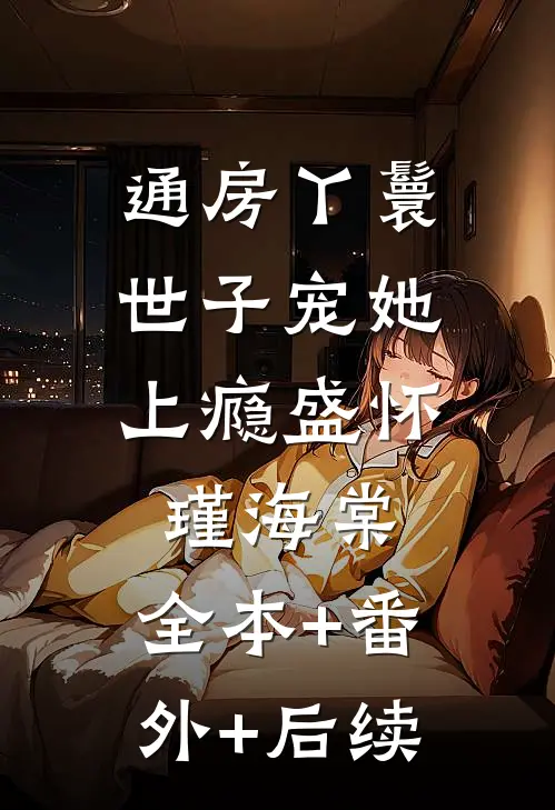 通房丫鬟，世子宠她上瘾盛怀瑾海棠:全本+番外+后续