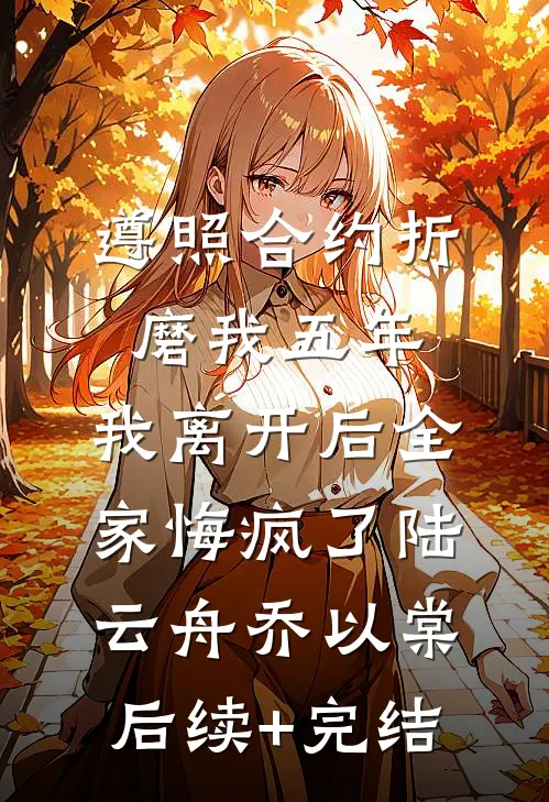 遵照合约折磨我五年，我离开后全家悔疯了陆云舟乔以棠后续+完结