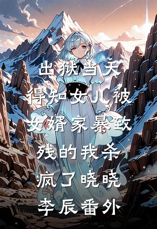 出狱当天，得知女儿被女婿家暴致残的我杀疯了晓晓李辰番外