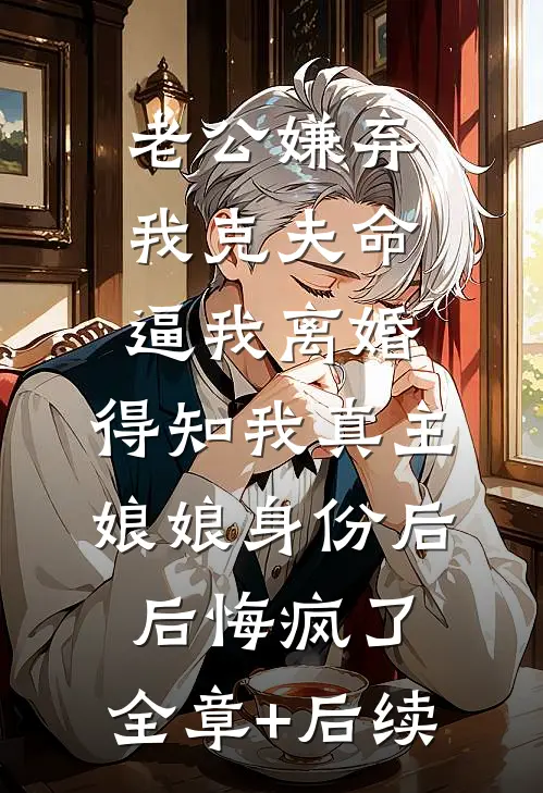 老公嫌弃我克夫命逼我离婚，得知我真主娘娘身份后后悔疯了:全章+后续