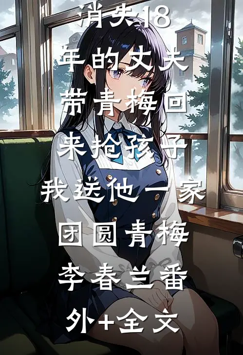 消失18年的丈夫带青梅回来抢孩子，我送他一家团圆青梅李春兰(番外)+(全文)