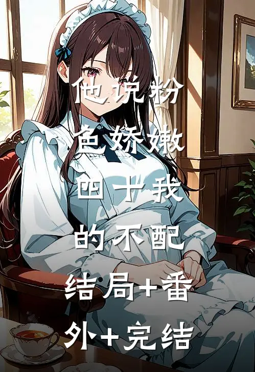 他说粉色娇嫩，四十我的不配:结局+番外+完结