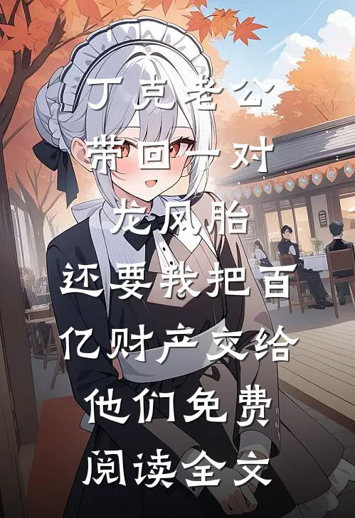 丁克老公带回一对龙凤胎，还要我把百亿财产交给他们免费阅读全文