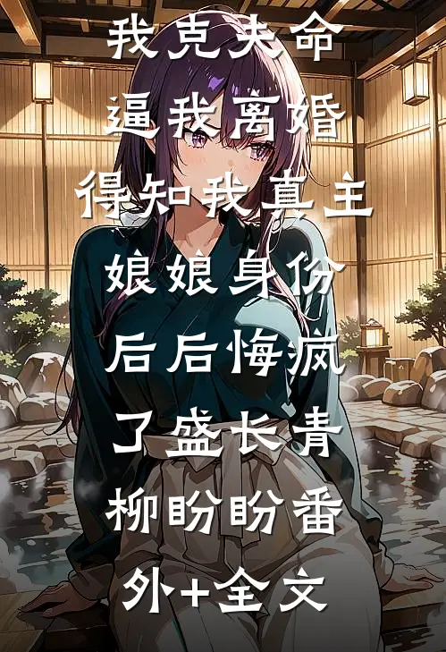 老公嫌弃我克夫命逼我离婚，得知我真主娘娘身份后后悔疯了盛长青柳盼盼(番外)+(全文)