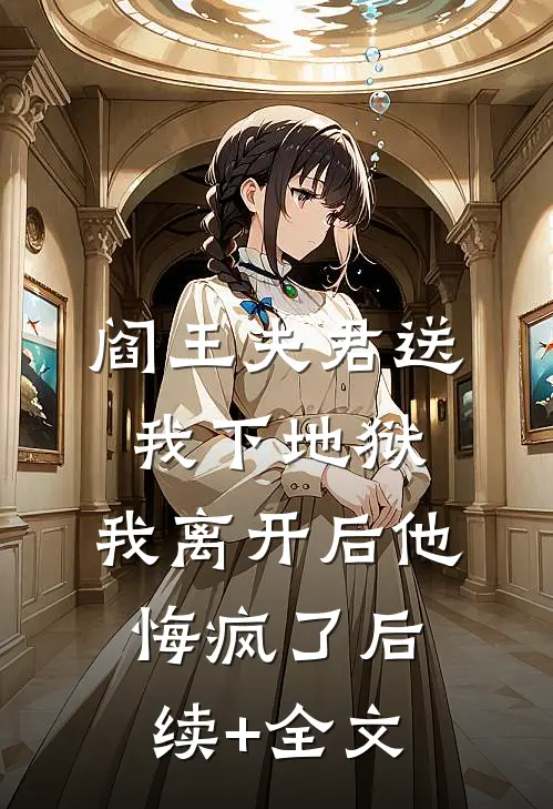 阎王夫君送我下地狱，我离开后他悔疯了后续+全文
