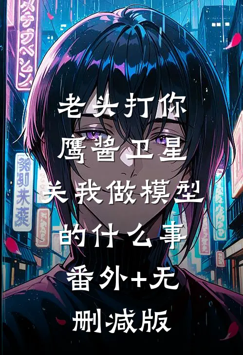 老头打你鹰酱卫星，关我做模型的什么事:番外+无删减版