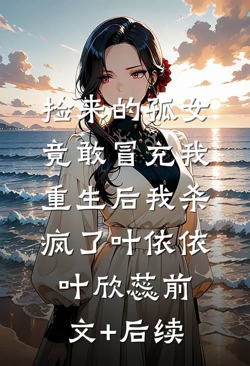 捡来的孤女竟敢冒充我，重生后我杀疯了叶依依叶欣蕊前文+后续