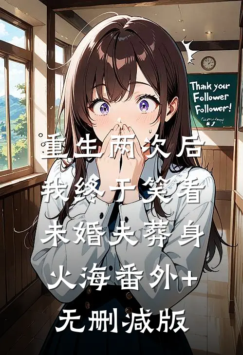 重生两次后，我终于笑看未婚夫葬身火海番外+无删减版
