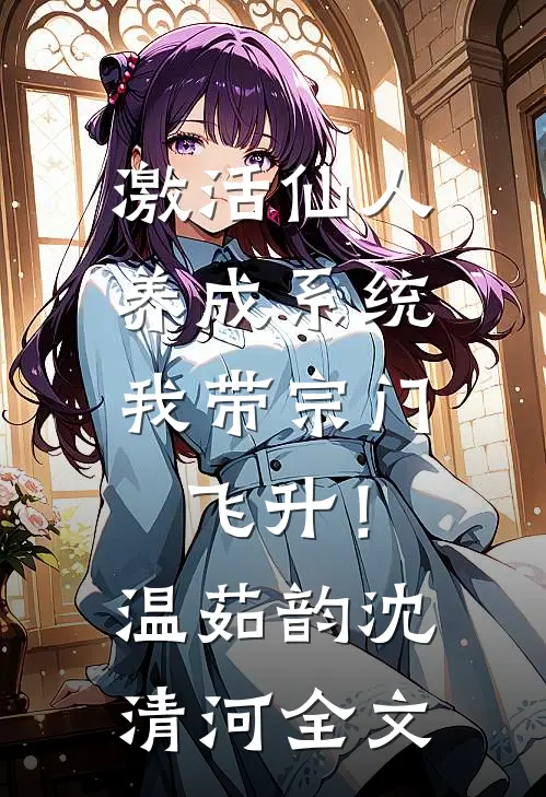 激活仙人养成系统，我带宗门飞升！温茹韵沈清河全文